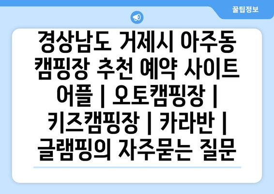 경상남도 거제시 아주동 캠핑장 추천 예약 사이트 어플 | 오토캠핑장 | 키즈캠핑장 | 카라반 | 글램핑