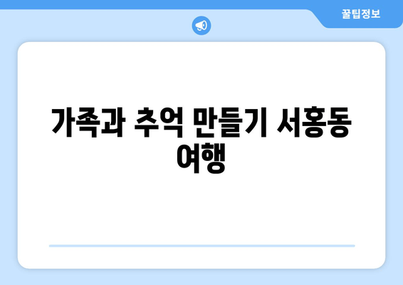 가족과 추억 만들기 서홍동 여행