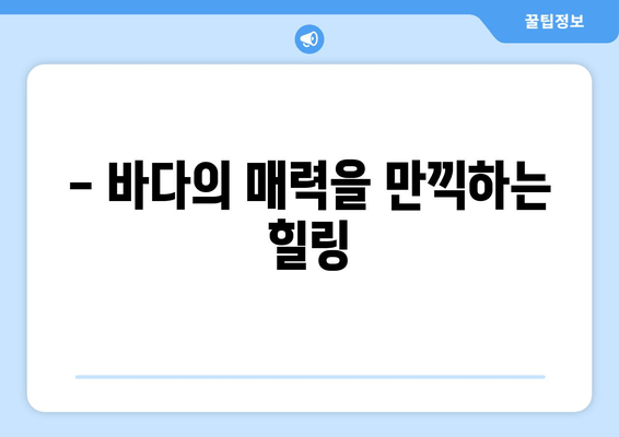 - 바다의 매력을 만끽하는 힐링