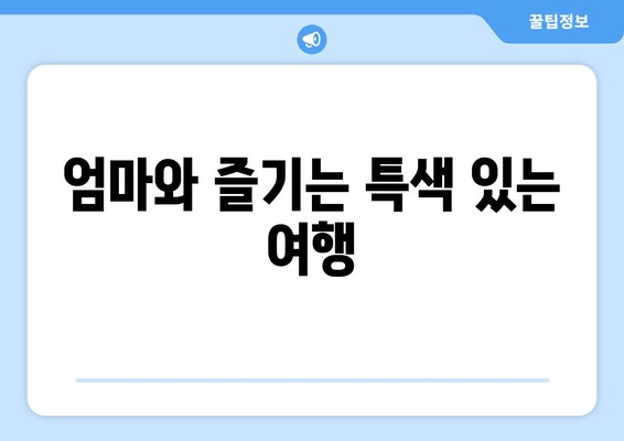 엄마와 즐기는 특색 있는 여행