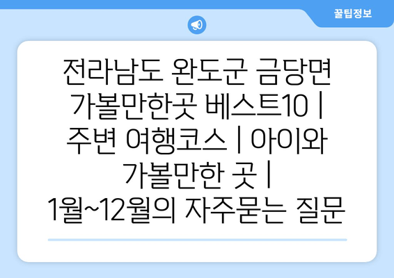 전라남도 완도군 금당면 가볼만한곳 베스트10 | 주변 여행코스 | 아이와 가볼만한 곳 | 1월~12월