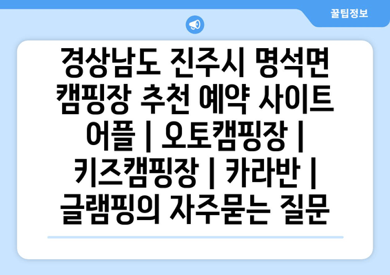 경상남도 진주시 명석면 캠핑장 추천 예약 사이트 어플 | 오토캠핑장 | 키즈캠핑장 | 카라반 | 글램핑