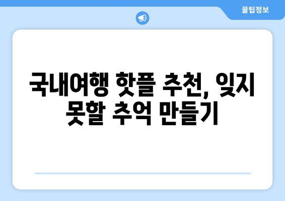 국내여행 핫플 추천, 잊지 못할 추억 만들기