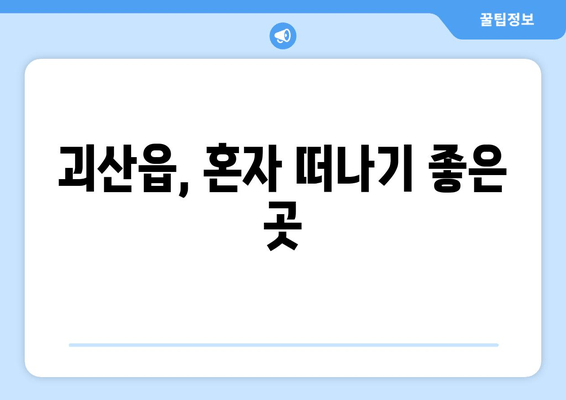 괴산읍, 혼자 떠나기 좋은 곳