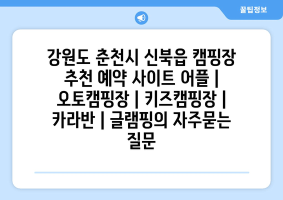 강원도 춘천시 신북읍 캠핑장 추천 예약 사이트 어플 | 오토캠핑장 | 키즈캠핑장 | 카라반 | 글램핑