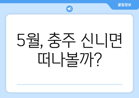 5월, 충주 신니면 떠나볼까?