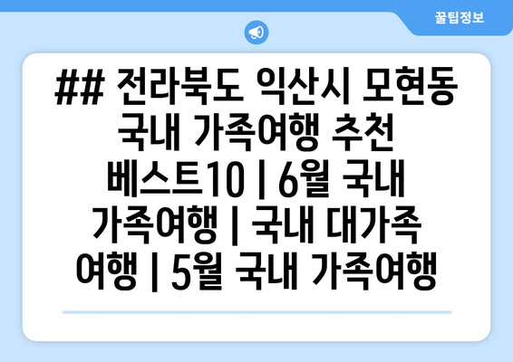 ## 전라북도 익산시 모현동 국내 가족여행 추천 베스트10 | 6월 국내 가족여행 | 국내 대가족 여행 | 5월 국내 가족여행