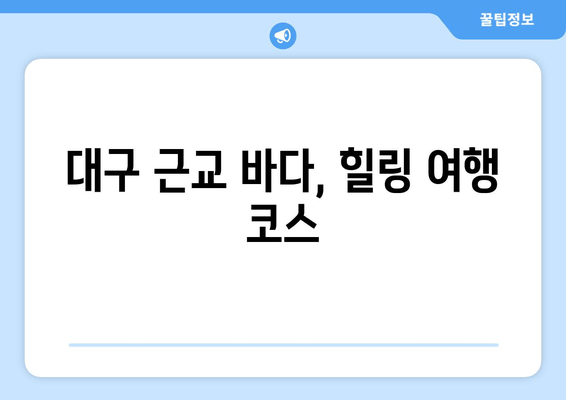 대구 근교 바다, 힐링 여행 코스