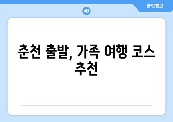 춘천 출발, 가족 여행 코스 추천