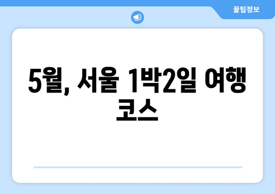 5월, 서울 1박2일 여행 코스