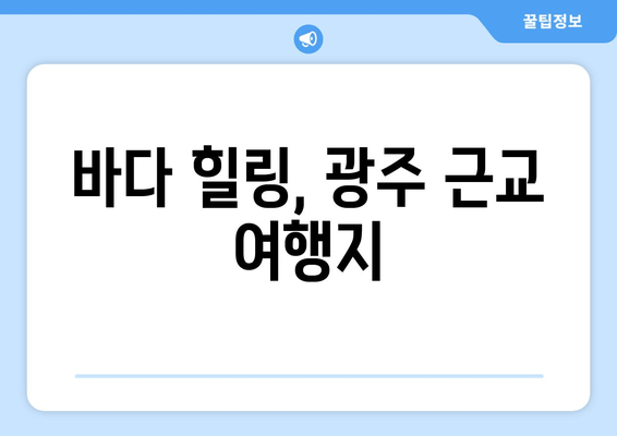 바다 힐링, 광주 근교 여행지