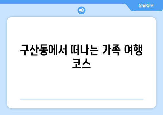 구산동에서 떠나는 가족 여행 코스