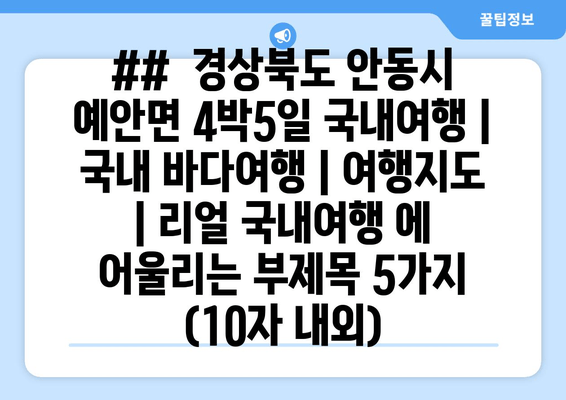 ## 경상북도 안동시 예안면 4박5일 국내여행 | 국내 바다여행 | 여행지도 | 리얼 국내여행 에 어울리는 부제목 5가지 (10자 내외)