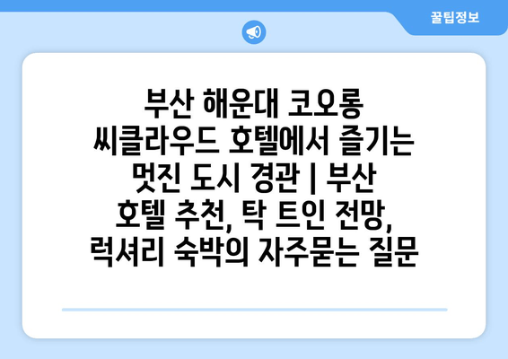 부산 해운대 코오롱 씨클라우드 호텔에서 즐기는 멋진 도시 경관 | 부산 호텔 추천, 탁 트인 전망, 럭셔리 숙박