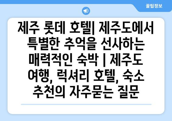 제주 롯데 호텔| 제주도에서 특별한 추억을 선사하는 매력적인 숙박 | 제주도 여행, 럭셔리 호텔, 숙소 추천