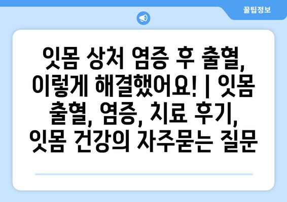 잇몸 상처 염증 후 출혈, 이렇게 해결했어요! | 잇몸 출혈, 염증, 치료 후기, 잇몸 건강