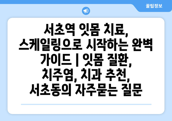 서초역 잇몸 치료, 스케일링으로 시작하는 완벽 가이드 | 잇몸 질환, 치주염, 치과 추천, 서초동