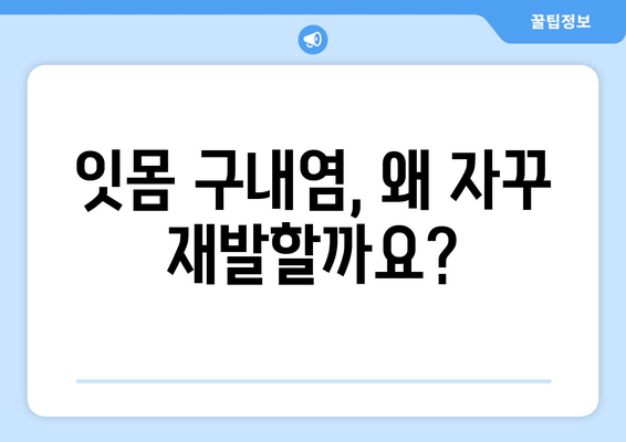 잇몸 구내염, 자꾸 재발하는 이유 5가지 | 원인 분석 & 해결 솔루션