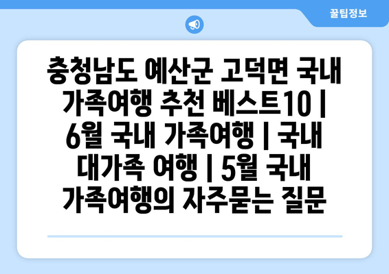 충청남도 예산군 고덕면 국내 가족여행 추천 베스트10 | 6월 국내 가족여행 | 국내 대가족 여행 | 5월 국내 가족여행