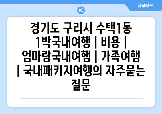 경기도 구리시 수택1동 1박국내여행 | 비용 | 엄마랑국내여행 | 가족여행 | 국내패키지여행