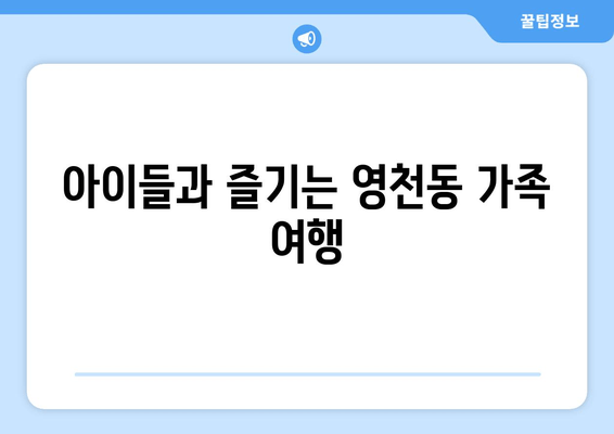 아이들과 즐기는 영천동 가족 여행