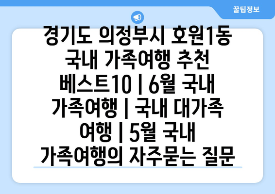 경기도 의정부시 호원1동 국내 가족여행 추천 베스트10 | 6월 국내 가족여행 | 국내 대가족 여행 | 5월 국내 가족여행