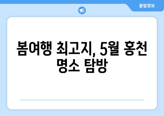 봄여행 최고지, 5월 홍천 명소 탐방