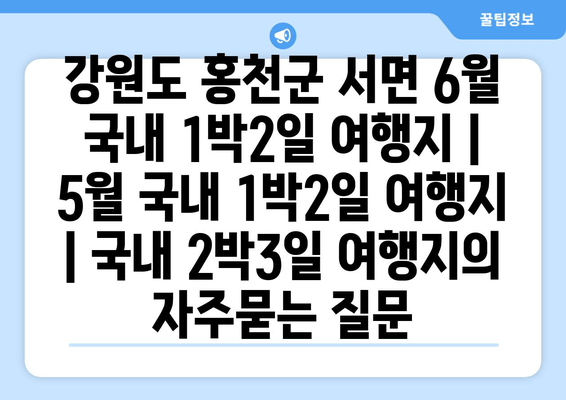 강원도 홍천군 서면 6월 국내 1박2일 여행지 | 5월 국내 1박2일 여행지 | 국내 2박3일 여행지