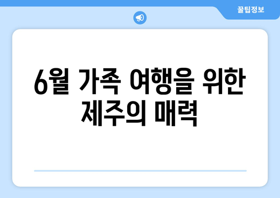 6월 가족 여행을 위한 제주의 매력