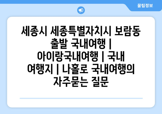 세종시 세종특별자치시 보람동 출발 국내여행 | 아이랑국내여행 | 국내 여행지 | 나홀로 국내여행