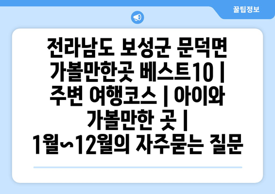 전라남도 보성군 문덕면 가볼만한곳 베스트10 | 주변 여행코스 | 아이와 가볼만한 곳 | 1월~12월