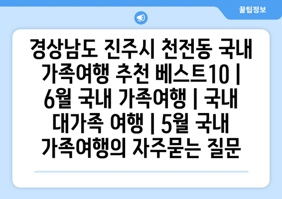 경상남도 진주시 천전동 국내 가족여행 추천 베스트10 | 6월 국내 가족여행 | 국내 대가족 여행 | 5월 국내 가족여행