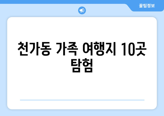 천가동 가족 여행지 10곳 탐험