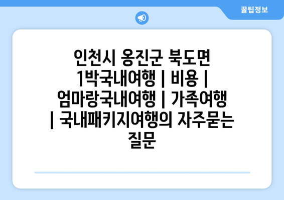 인천시 옹진군 북도면 1박국내여행 | 비용 | 엄마랑국내여행 | 가족여행 | 국내패키지여행