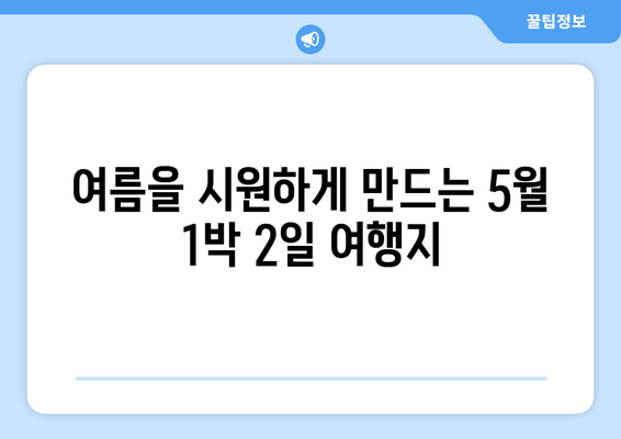 여름을 시원하게 만드는 5월 1박 2일 여행지