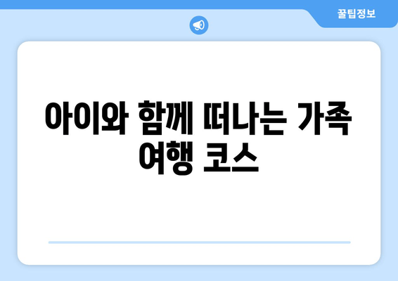 아이와 함께 떠나는 가족 여행 코스