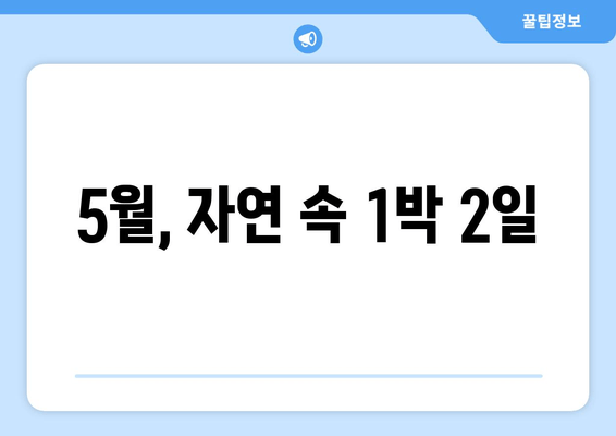 5월, 자연 속 1박 2일