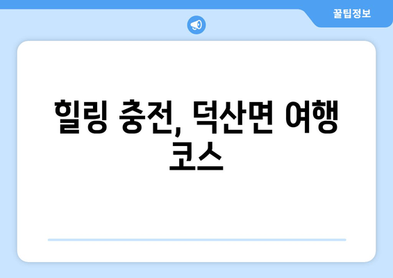 힐링 충전, 덕산면 여행 코스