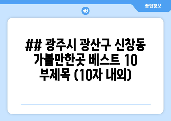 ## 광주시 광산구 신창동 가볼만한곳 베스트 10 부제목 (10자 내외)