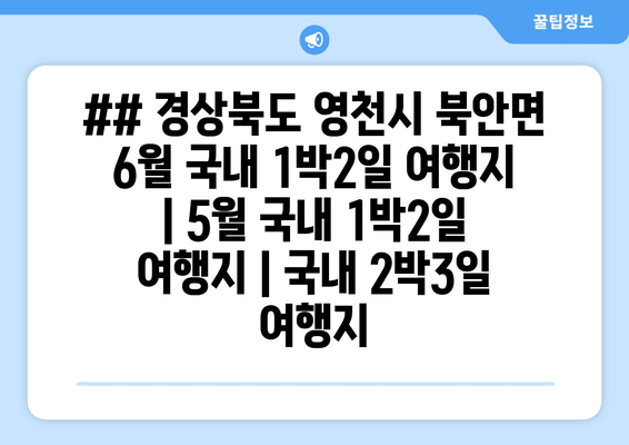 ## 경상북도 영천시 북안면 6월 국내 1박2일 여행지 | 5월 국내 1박2일 여행지 | 국내 2박3일 여행지