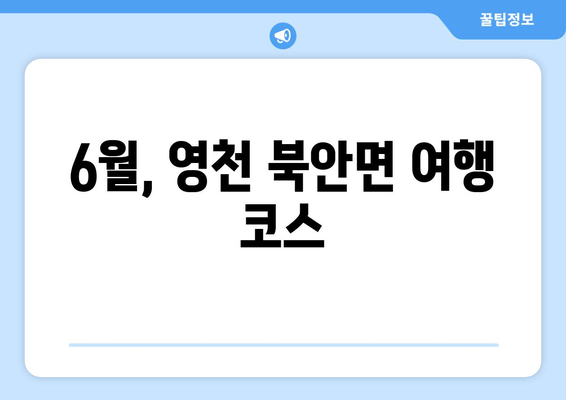 6월, 영천 북안면 여행 코스