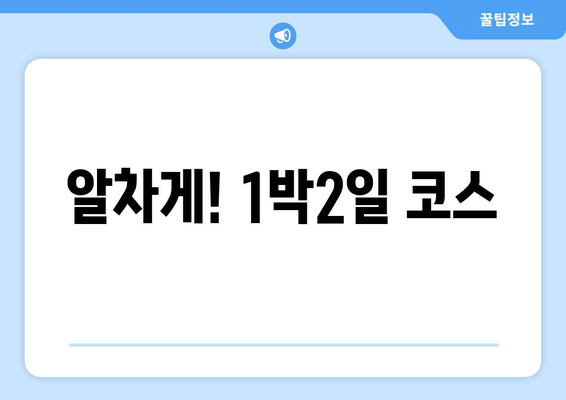 알차게! 1박2일 코스