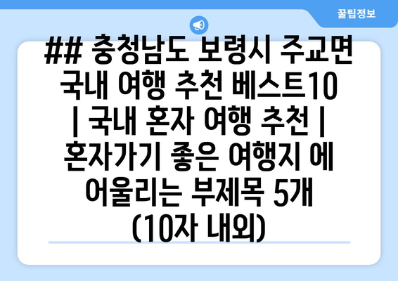 ## 충청남도 보령시 주교면 국내 여행 추천 베스트10 | 국내 혼자 여행 추천 | 혼자가기 좋은 여행지 에 어울리는 부제목 5개 (10자 내외)