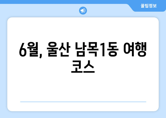 6월, 울산 남목1동 여행 코스