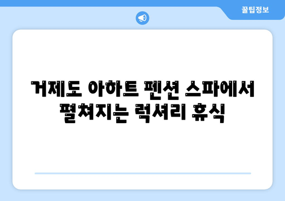 거제도 아하트 펜션 스파| 럭셔리 휴식과 힐링의 완벽한 조화 | 거제도 펜션, 스파, 럭셔리 여행, 커플 여행