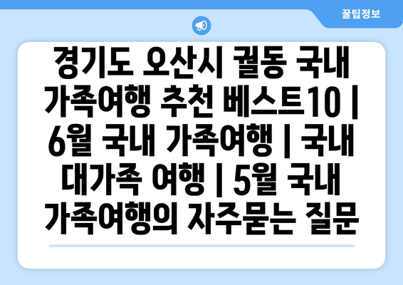 경기도 오산시 궐동 국내 가족여행 추천 베스트10 | 6월 국내 가족여행 | 국내 대가족 여행 | 5월 국내 가족여행