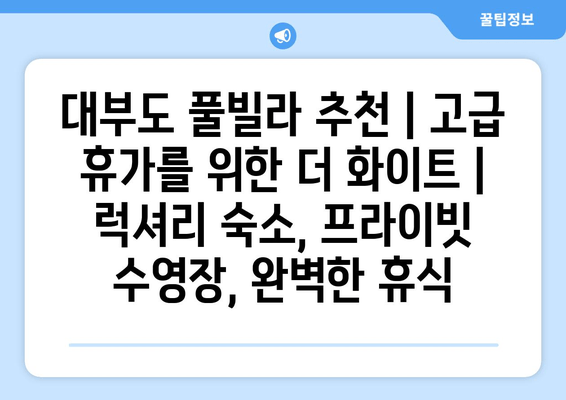 대부도 풀빌라 추천| 고급 휴가를 위한 더 화이트 | 럭셔리 숙소, 프라이빗 수영장, 완벽한 휴식