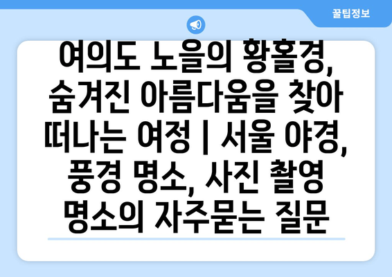 여의도 노을의 황홀경, 숨겨진 아름다움을 찾아 떠나는 여정 | 서울 야경, 풍경 명소, 사진 촬영 명소