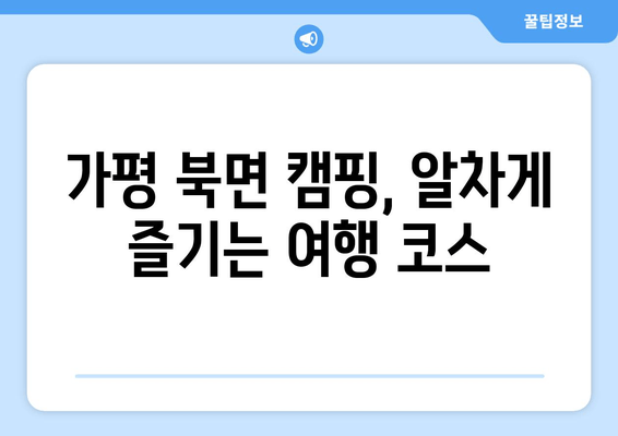 가평 북면 캠핑 여행 완벽 가이드| 놓칠 수 없는 캠핑장 & 맛집 추천 | 가평, 북면, 캠핑, 맛집, 여행, 추천