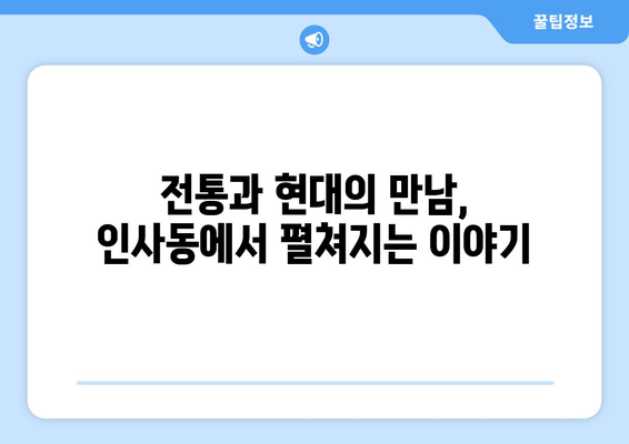 인사동, 다시 찾은 매력 | 전통과 현대의 조화 속에서 펼쳐지는 이야기